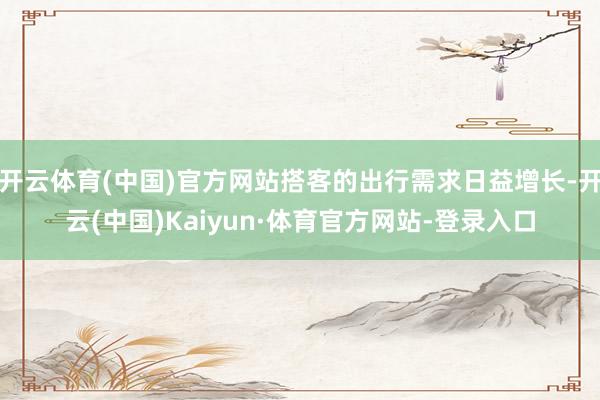 开云体育(中国)官方网站搭客的出行需求日益增长-开云(中国)Kaiyun·体育官方网站-登录入口