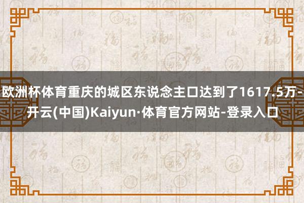 欧洲杯体育重庆的城区东说念主口达到了1617.5万-开云(中国)Kaiyun·体育官方网站-登录入口