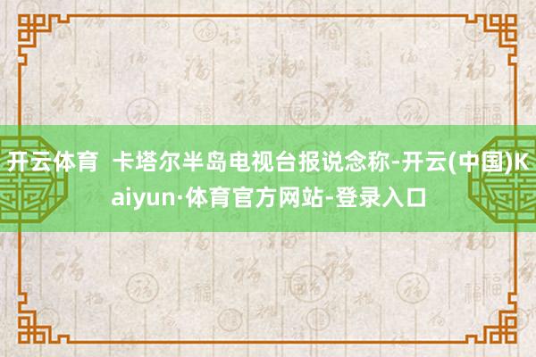 开云体育  卡塔尔半岛电视台报说念称-开云(中国)Kaiyun·体育官方网站-登录入口