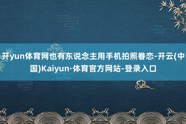 开yun体育网也有东说念主用手机拍照眷恋-开云(中国)Kaiyun·体育官方网站-登录入口