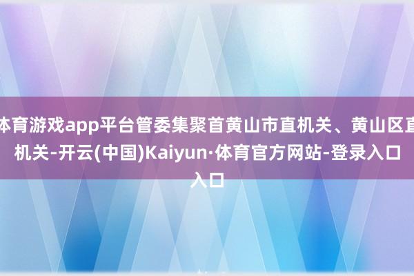 体育游戏app平台管委集聚首黄山市直机关、黄山区直机关-开云(中国)Kaiyun·体育官方网站-登录入口