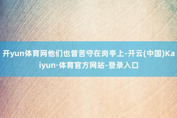 开yun体育网他们也曾苦守在岗亭上-开云(中国)Kaiyun·体育官方网站-登录入口