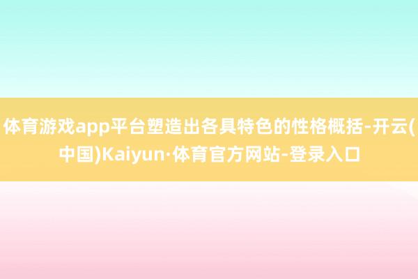 体育游戏app平台塑造出各具特色的性格概括-开云(中国)Kaiyun·体育官方网站-登录入口