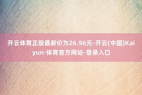 开云体育正股最新价为26.96元-开云(中国)Kaiyun·体育官方网站-登录入口