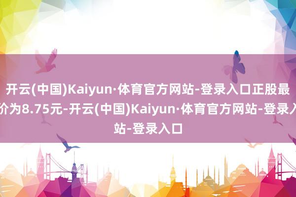 开云(中国)Kaiyun·体育官方网站-登录入口正股最新价为8.75元-开云(中国)Kaiyun·体育官方网站-登录入口