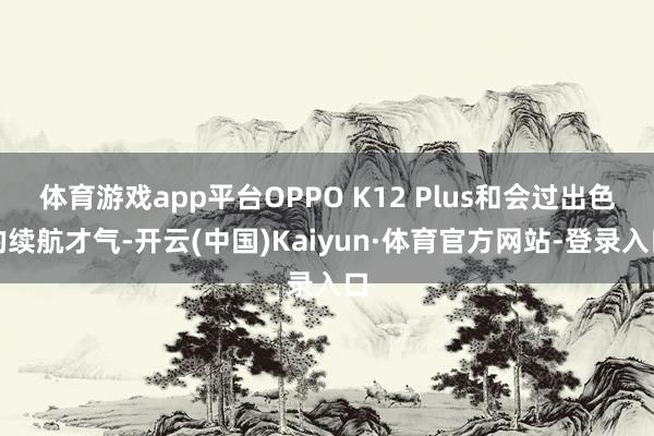 体育游戏app平台OPPO K12 Plus和会过出色的续航才气-开云(中国)Kaiyun·体育官方网站-登录入口