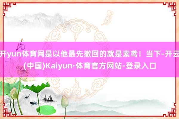 开yun体育网是以他最先撤回的就是素鸢！当下-开云(中国)Kaiyun·体育官方网站-登录入口