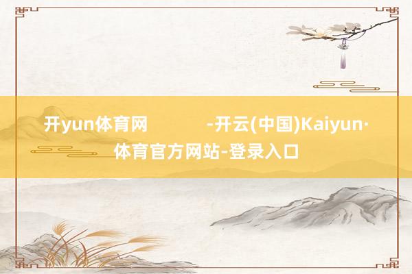 开yun体育网            -开云(中国)Kaiyun·体育官方网站-登录入口