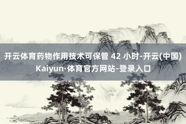 开云体育药物作用技术可保管 42 小时-开云(中国)Kaiyun·体育官方网站-登录入口