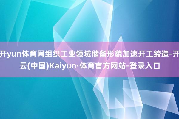 开yun体育网组织工业领域储备形貌加速开工缔造-开云(中国)Kaiyun·体育官方网站-登录入口