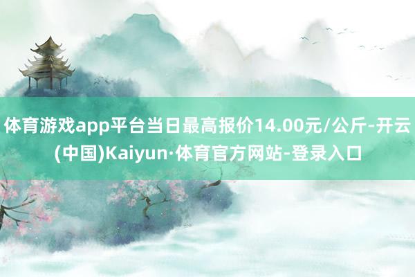 体育游戏app平台当日最高报价14.00元/公斤-开云(中国)Kaiyun·体育官方网站-登录入口