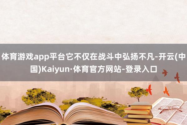 体育游戏app平台它不仅在战斗中弘扬不凡-开云(中国)Kaiyun·体育官方网站-登录入口