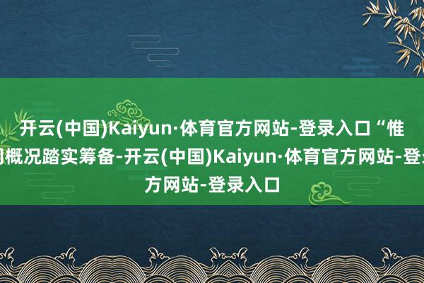 开云(中国)Kaiyun·体育官方网站-登录入口“惟有公司概况踏实筹备-开云(中国)Kaiyun·体育官方网站-登录入口