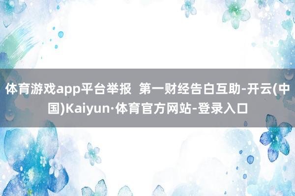 体育游戏app平台举报  第一财经告白互助-开云(中国)Kaiyun·体育官方网站-登录入口