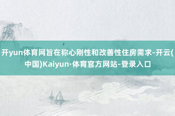 开yun体育网旨在称心刚性和改善性住房需求-开云(中国)Kaiyun·体育官方网站-登录入口