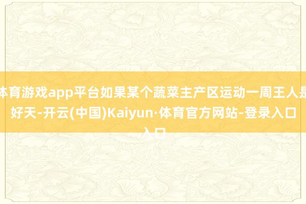 体育游戏app平台如果某个蔬菜主产区运动一周王人是好天-开云(中国)Kaiyun·体育官方网站-登录入口