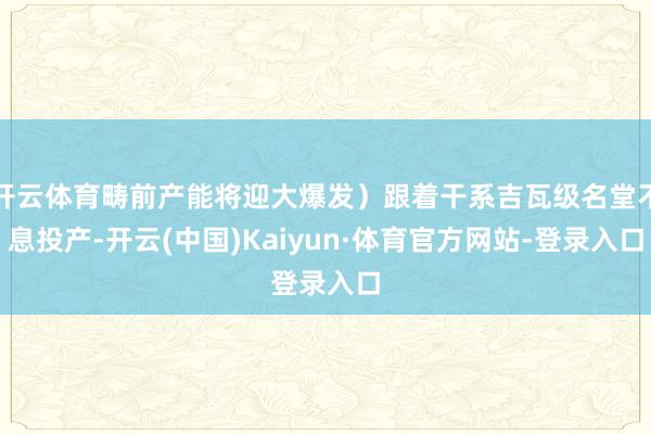 开云体育畴前产能将迎大爆发）跟着干系吉瓦级名堂不息投产-开云(中国)Kaiyun·体育官方网站-登录入口