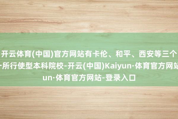 开云体育(中国)官方网站有卡伦、和平、西安等三个校区；是一所行使型本科院校-开云(中国)Kaiyun·体育官方网站-登录入口