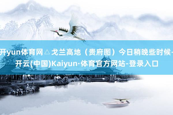 开yun体育网△戈兰高地（贵府图）今日稍晚些时候-开云(中国)Kaiyun·体育官方网站-登录入口