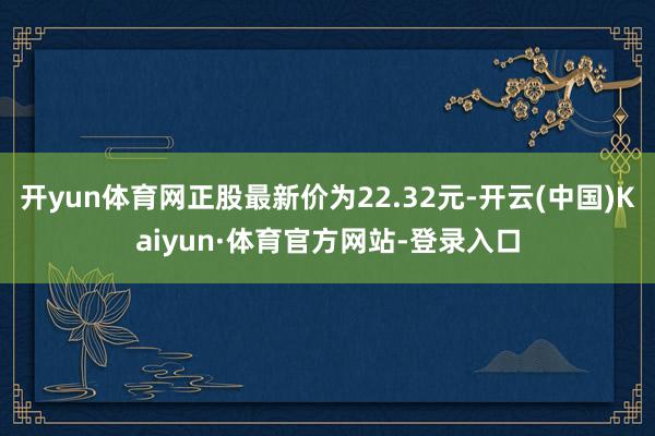 开yun体育网正股最新价为22.32元-开云(中国)Kaiyun·体育官方网站-登录入口