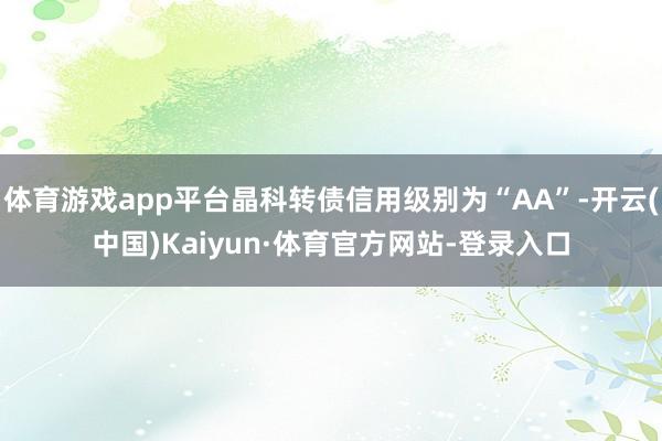 体育游戏app平台晶科转债信用级别为“AA”-开云(中国)Kaiyun·体育官方网站-登录入口