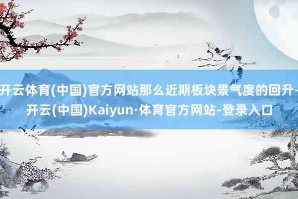 开云体育(中国)官方网站那么近期板块景气度的回升-开云(中国)Kaiyun·体育官方网站-登录入口