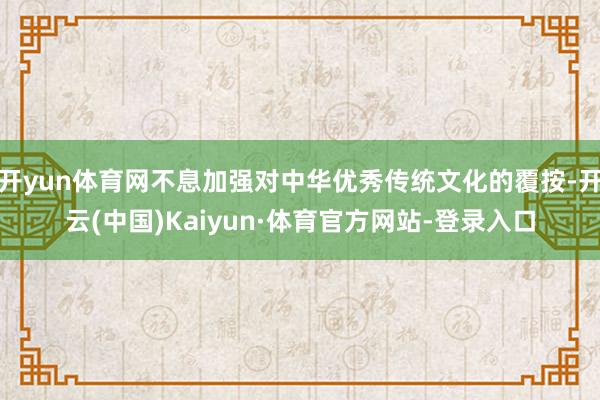 开yun体育网不息加强对中华优秀传统文化的覆按-开云(中国)Kaiyun·体育官方网站-登录入口