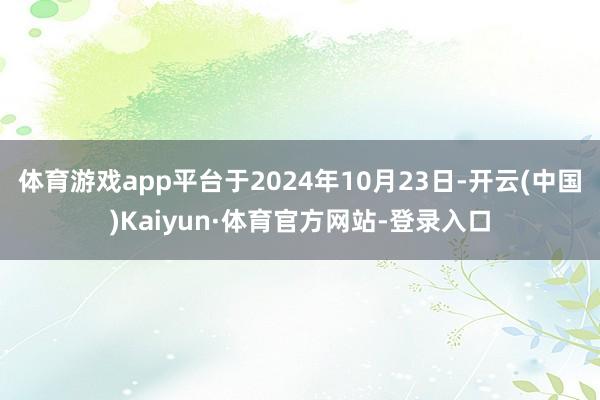 体育游戏app平台于2024年10月23日-开云(中国)Kaiyun·体育官方网站-登录入口