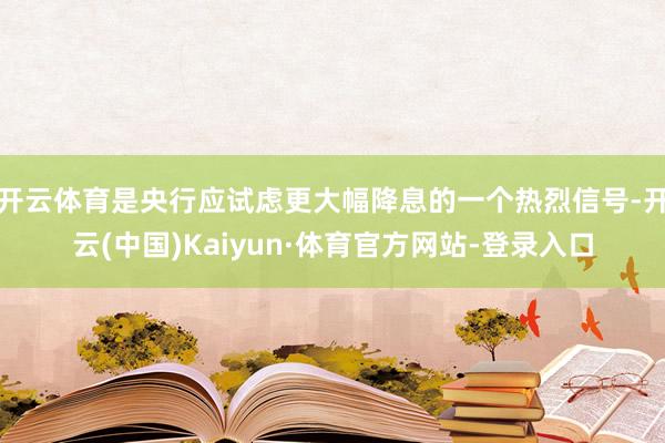 开云体育是央行应试虑更大幅降息的一个热烈信号-开云(中国)Kaiyun·体育官方网站-登录入口