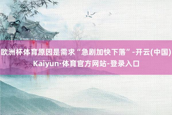 欧洲杯体育原因是需求“急剧加快下落”-开云(中国)Kaiyun·体育官方网站-登录入口