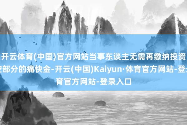 开云体育(中国)官方网站当事东谈主无需再缴纳投资者亏空部分的痛快金-开云(中国)Kaiyun·体育官方网站-登录入口