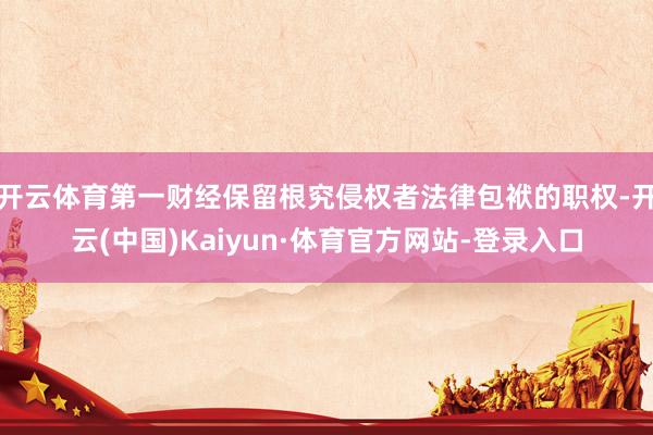 开云体育第一财经保留根究侵权者法律包袱的职权-开云(中国)Kaiyun·体育官方网站-登录入口