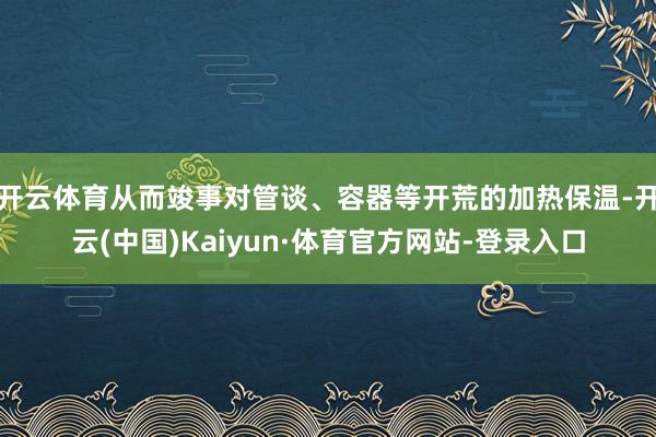 开云体育从而竣事对管谈、容器等开荒的加热保温-开云(中国)Kaiyun·体育官方网站-登录入口