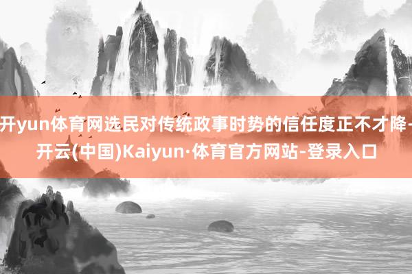 开yun体育网选民对传统政事时势的信任度正不才降-开云(中国)Kaiyun·体育官方网站-登录入口