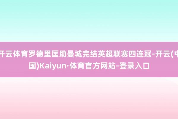 开云体育罗德里匡助曼城完结英超联赛四连冠-开云(中国)Kaiyun·体育官方网站-登录入口