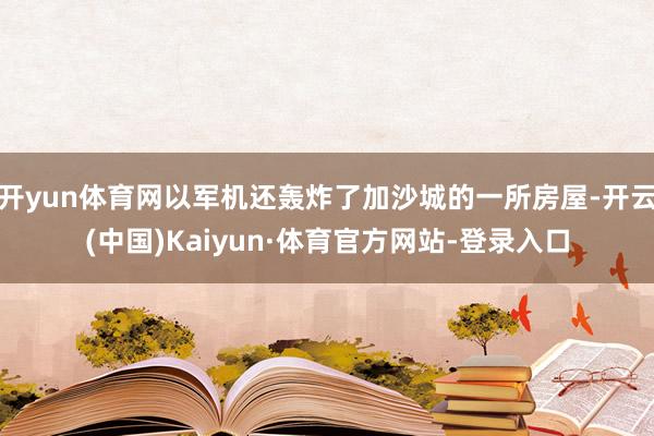 开yun体育网以军机还轰炸了加沙城的一所房屋-开云(中国)Kaiyun·体育官方网站-登录入口