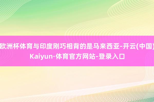 欧洲杯体育与印度刚巧相背的是马来西亚-开云(中国)Kaiyun·体育官方网站-登录入口