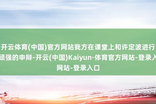 开云体育(中国)官方网站我方在课堂上和许定波进行了顽强的申辩-开云(中国)Kaiyun·体育官方网站-登录入口