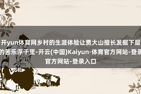 开yun体育网乡村的生涯体验让贾大山擅长发掘下层内行的苦乐浮千里-开云(中国)Kaiyun·体育官方网站-登录入口