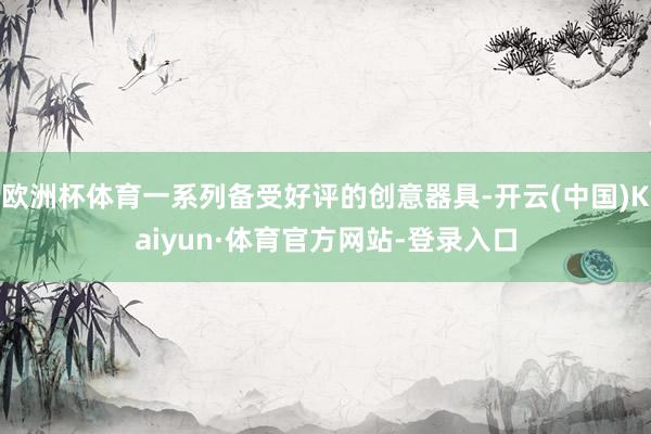 欧洲杯体育一系列备受好评的创意器具-开云(中国)Kaiyun·体育官方网站-登录入口