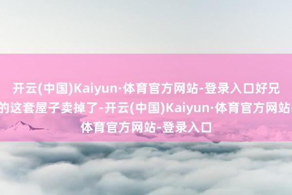 开云(中国)Kaiyun·体育官方网站-登录入口好兄弟把他家的这套屋子卖掉了-开云(中国)Kaiyun·体育官方网站-登录入口