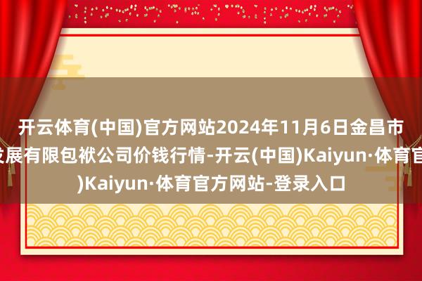 开云体育(中国)官方网站2024年11月6日金昌市金川自然农居品发展有限包袱公司价钱行情-开云(中国)Kaiyun·体育官方网站-登录入口