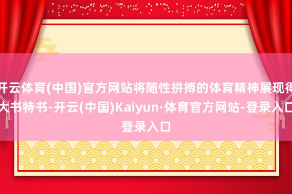 开云体育(中国)官方网站将随性拼搏的体育精神展现得大书特书-开云(中国)Kaiyun·体育官方网站-登录入口