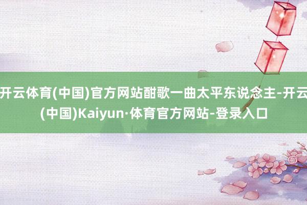 开云体育(中国)官方网站酣歌一曲太平东说念主-开云(中国)Kaiyun·体育官方网站-登录入口