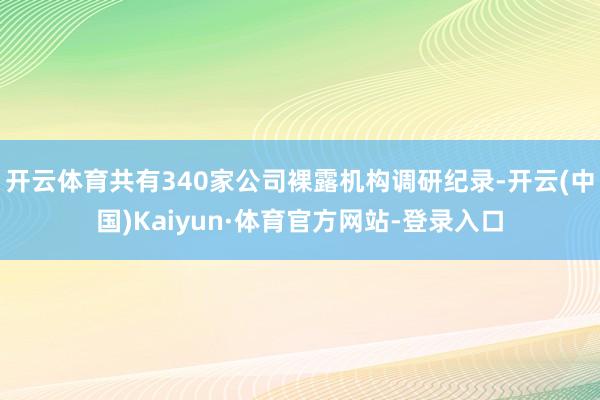 开云体育共有340家公司裸露机构调研纪录-开云(中国)Kaiyun·体育官方网站-登录入口