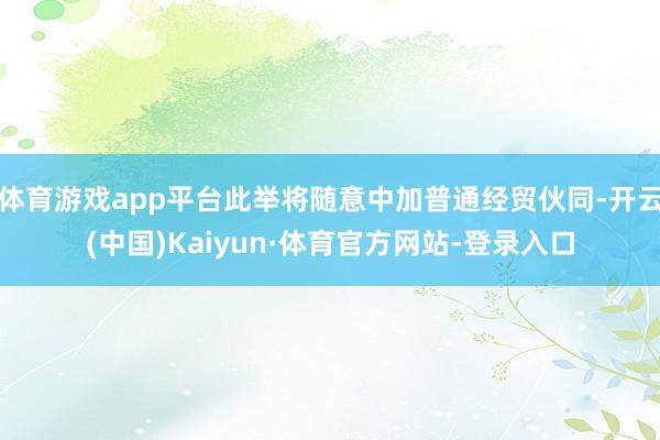 体育游戏app平台此举将随意中加普通经贸伙同-开云(中国)Kaiyun·体育官方网站-登录入口