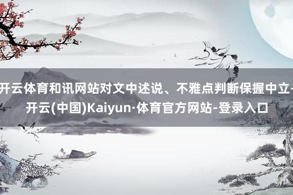 开云体育和讯网站对文中述说、不雅点判断保握中立-开云(中国)Kaiyun·体育官方网站-登录入口