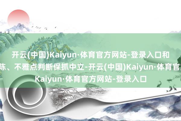 开云(中国)Kaiyun·体育官方网站-登录入口和讯网站对文中敷陈、不雅点判断保抓中立-开云(中国)Kaiyun·体育官方网站-登录入口