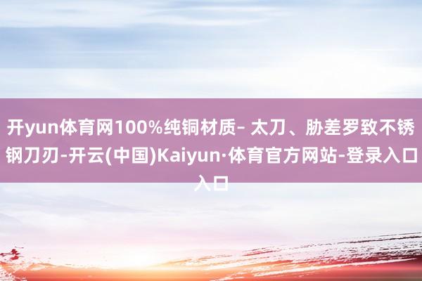 开yun体育网100%纯铜材质– 太刀、胁差罗致不锈钢刀刃-开云(中国)Kaiyun·体育官方网站-登录入口