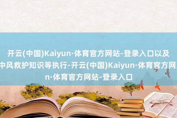 开云(中国)Kaiyun·体育官方网站-登录入口以及冠心病、脑中风救护知识等执行-开云(中国)Kaiyun·体育官方网站-登录入口